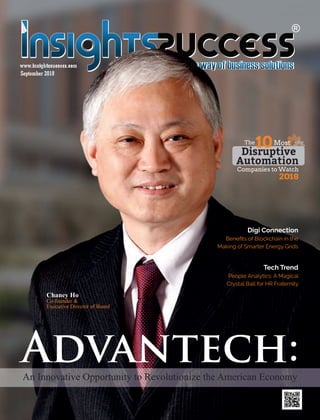 www.insightssuccess.com
September 2018
www.insightssuccess.com
September 2018
An Innovative Opportunity to Revolutionize the American Economy
Digi Connection
Beneﬁts of Blockchain in the
Making of Smarter Energy Grids
Tech Trend
People Analytics: A Magical
Crystal Ball for HR Fraternity
Chaney Ho
Co-founder &
Executive Director of Board
Disruptive
Automation
10The Most
Companies to Watch
2018
 