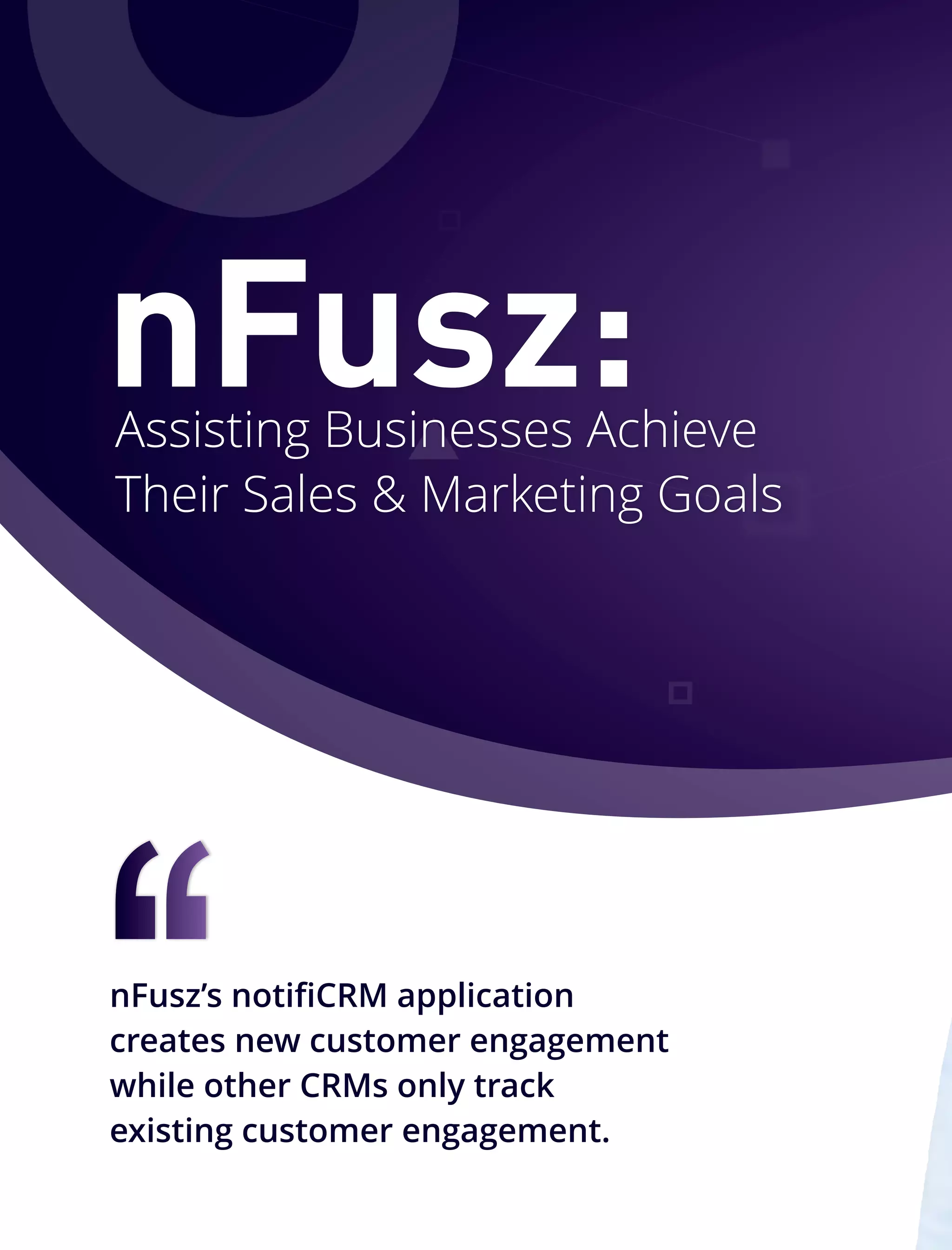Assisting Businesses Achieve
Their Sales & Marketing Goals
nFusz:
nFusz’s notiﬁCRM application
creates new customer engagement
while other CRMs only track
existing customer engagement.‘‘
 