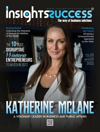 w w w . i n s i g h t s s u c c e s s . c o m
Womanhood
Unlocking the Potential
of Women for Welfare
of the World
Katherine McLane
A Visionary Leader in Business and Public Affairs
The Most
10
to Watch in 2022
Disruptive
Entrepreneurs
Women
Shattering
the Glass
Bringing a
Compassionate
Approach
to the Table
VOL 02
ISSUE 05
2022
 
