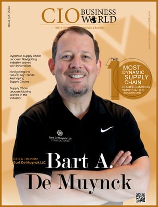 Issue
:02
|
2024
www.ciobusinessworld.com
Supply Chain
Leaders Making
Waves in the
Industry
Bart A.
De Muynck
CEO & Founder
Bart De Muynck LLC
THE
MOST
DYNAMIC
SUPPLY
CHAIN
LEADERS MAKING
WAVES IN THE
INDUSTRY, 2024
Navigating the
Future: Key Trends
Reshaping
Supply Chains
Dynamic Supply Chain
Leaders: Navigating
Industry Waves
with Innovation
 