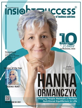 Hanna
Hanna
Ormanczyk
10
Most Empowering
Women
in Business, 2021
The
Helping People Maintain a Perfect
Nutritional Equilibrium in Life
FOUNDER
BIOMEDICINE HOLISTIC
HEALING CLINIC
VOL 05 I ISSUE 03 I 2021
Woman of the Year
JEENU RIAT
Womanhood
Unlocking the
Potential of Women
for Welfare of
the World
 
