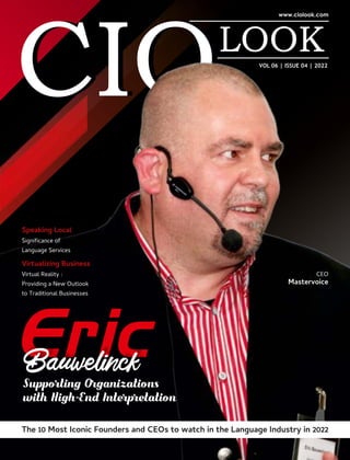 VOL 06 | ISSUE 04 | 2022
The 10 Most Iconic Founders and CEOs to watch in the Language Industry in 2022
Eric
Bauwelinck
Supporting Organizations
with High-End Interpretation
Speaking Local
Signiﬁcance of
Language Services
Virtualizing Business
Virtual Reality :
Providing a New Outlook
to Traditional Businesses
CEO
Mastervoice
 