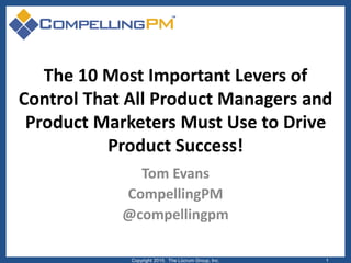 The 10 Most Important Levers of
Control That All Product Managers and
Product Marketers Must Use to Drive
Product Success!
Tom Evans
CompellingPM
@compellingpm
Copyright 2015. The Lûcrum Group, Inc. 1
 
