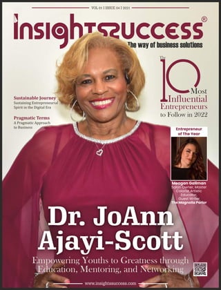 Dr. JoAnn
Ajayi-Scott
Empowering Youths to Greatness through
Education, Mentoring, and Networking
VOL 01 I ISSUE 04 I 2021
www.insightssuccess.com
Most
Influential
Entrepreneurs
to Follow in 2022
The
Pragmatic	Terms
A Pragmatic Approach
to Business
Sustainable	Journey	
Sustaining Entrepreneurial
Spirit in the Digital Era
Entrepreneur
of The Year
Meagan Gallman
Salon Owner, Master
Colorist Artistic
Educator,
Guest Writer
The Magnolia Parlor
 