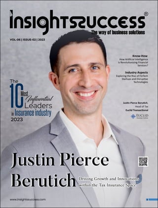 Know-How
How Ar ﬁcial Intelligence
is Revolu onizing Financial
Services?
www.insightssuccess.com
VOL-06 | ISSUE-02 | 2023
Driving Growth and Innovations
Driving Growth and Innovations
within the Tax Insurance Space
within the Tax Insurance Space
Driving Growth and Innovations
within the Tax Insurance Space
Jus n Pierce Beru ch,
Head of Tax
Euclid Transac onal
Industry Aspects
Exploring the Rise of FinTech
Startups and Disrup ve
Technologies
 