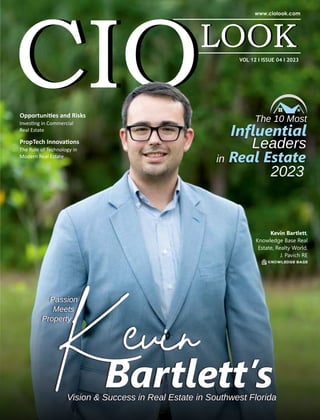 Opportuni es and Risks
PropTech Innova ons
Inves ng in Commercial
Real Estate
The Role of Technology in
Modern Real Estate
The 10 Most
Inﬂuential
Leaders
in Real Estate
2023
Passion
Meets
Property
Kevin
Bartlett’s
Vision & Success in Real Estate in Southwest Florida
Kevin Bartlett,
Knowledge Base Real
Estate, Realty World,
J. Pavich RE
VOL 12 I ISSUE 04 I 2023
 