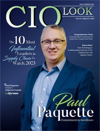 Comprehensive Traits
Understanding the Importance of
Leadership in Supply Chain Niche
Know-How!
How Technology is
Enabling Advancements in the
Supply Chain and
Logis cs Sector
Commitment to Excellence
Paul
The10Most
Influential
Leaders in
Supply Chain To
Watch,2023
Influential
10Most
The
Leaders in
Supply Chain To
Watch,2023
Paul Paquette
President
InXpress Canada
VOL 03 I ISSUE 07 I 2023
 