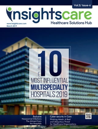 www.insightscare.com
March 2019
Vol.3/ Issue-6
T
h
e10MULTISPECIALTY
MOST INFLUENTIAL
HOSPITALS2019
Nosocomial Infections
The Ailment from
the Hospitals
Exclusive
Phishing Attack: A Real
and Ubiquitous Threat
for Healthcare Organizations
Cyber-security in Care
 