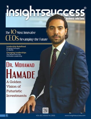 The 10 Most Innovative CEOs Revamping the Future
Dr. Mohamad
Hamade
www.insightssuccess.com
A Golden
Vision of
Futuristic
Investments
Leadership Redeﬁned
Bringing Concepts
to Reality
Changing Leaderships
The Break from the
Orthodox Leadership
The Most Innovative
10
CEOsRevamping the Future
VOL-02 | ISSUE-14 | 2022
 