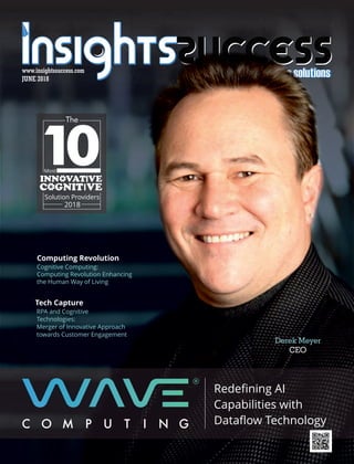 JUNE 2018
www.insightssuccess.com
Derek Meyer
CEO
Redeﬁning AI
Capabilities with
Dataflow Technology
Cognitive Computing:
Computing Revolution Enhancing
the Human Way of Living
Computing Revolution
RPA and Cognitive
Technologies:
Merger of Innovative Approach
towards Customer Engagement
Tech Capture
Most
Solution Providers
2018
 