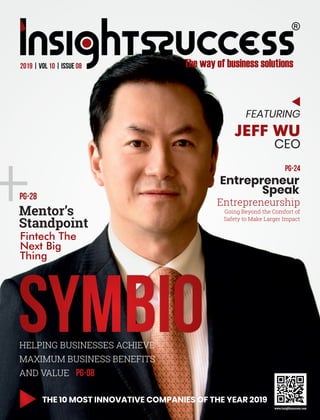 +
2019 | Vol 10 | Issue 08
SymbioHELPING BUSINESSES ACHIEVE
MAXIMUM BUSINESS BENEFITS
AND VALUE
THE 10 MOST INNOVATIVE COMPANIES OF THE YEAR 2019
Entrepreneurship
Going Beyond the Comfort of
Safety to Make Larger Impact
Entrepreneur
Speak
Fintech The
Next Big
Thing
Mentor’s
Standpoint
PG-28
PG-24
JEFF WU
FEATURING
PG-08
CEO
 