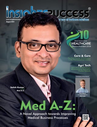 www.insightssuccess.com
Med A-Z:A Novel Approach towards Improving
Medical Business Processes
Care & Cure
The Next Frontier of Innovation
in the Pharmaceutical industry
Solution Providers 2018
Most Innovative
The
HEALTHCARE
Satish Kumar
CEO
Med A-Z
Agri Tech
Agriculture Biotechnology:
Revolutionizing Agriculture
Process Globally
August 2018
Company of the Month
Paul Black
CEO & Board Member
Allscripts
 