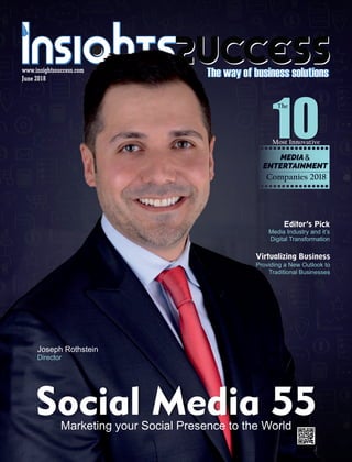Companies 2018
MEDIA&
The
Most Innovative
Media Industry and it’s
Digital Transformation
Editor’s Pick
www.insightssuccess.com
Joseph Rothstein
Director
Social Media 55Marketing your Social Presence to the World
June 2018
Virtualizing Business
Providing a New Outlook to
Traditional Businesses
 