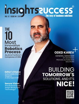 Vol 12 | Issue 04 | 2019
ODED KAREV
GENERAL MANAGER
OF ADVANCED
PROCESS AUTOMATION
SOLUTIONS
BUILDING
TOMORROW’S
SOLUTIONS, AND IT'S
NICE!
The
10Most
Innovative
Robotics
Process
Automation
Companies of 2019
Editor’s Choice
Automobile Brand
Slogans:
A Line Says It All!
Secure Vision
Should Businesses
Adopt Blockchain
Technology?
 