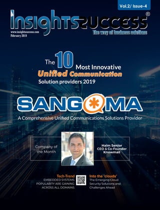 February 2019
www.insightssuccess.com
A Comprehensive Uniﬁed Communications Solutions Provider
Into the 'clouds'
The Emerging Cloud
Security Solutions and
Challenges Ahead
Tech-Trend
EMBEDDED SYSTEMS
POPULARITY ARE GAINING
ACROSS ALL DOMAINS
Most Innovative10
Solution providers 2019
The
Company of
the Month
Vol.2/ Issue-4
Haim Senior
CEO & Co-Founder
Knowmail
 