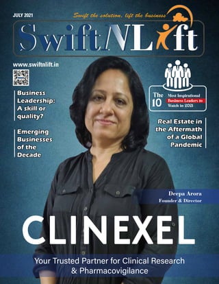 JULY 2021
www.swiftnlift.in
CLINEXEL
Deepa Arora
Founder & Director
Your Trusted Partner for Clinical Research
& Pharmacovigilance
Business
Business
Leadership:
Leadership:
A skill or
A skill or
quality?
quality?
Emerging
Emerging
Businesses
Businesses
of the
of the
Decade
Decade
Real Estate in
Real Estate in
the Aftermath
the Aftermath
of a Global
of a Global
Pandemic
Pandemic
Most Inspirational
Business Leaders to
Watch in 2021
10
The
 