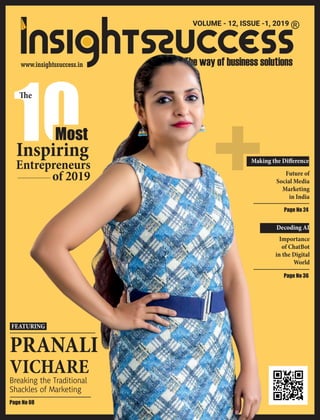 +
PRANALI
VICHARE
Breaking the Traditional
Shackles of Marketing
10Inspiring
e
of 2019
Most
FEATURING
Page No 08
Page No 24
Page No 36
Entrepreneurs
VOLUME - 12, ISSUE -1, 2019
Making the Diﬀerence
Future of
Social Media
Marketing
in India
Decoding AI
Importance
of ChatBot
in the Digital
World
 