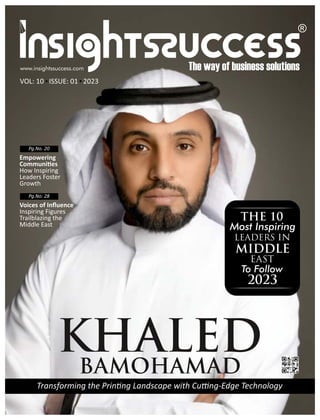 KHALED
BAMOHAMAD
Empowering
Communi es
How Inspiring
Leaders Foster
Growth
Voices of Inﬂuence
Inspiring Figures
Trailblazing the
Middle East
Pg.No. 20
Pg.No. 28
Transforming the Prin ng Landscape with Cu ng-Edge Technology
To Follow
2023
Most Inspiring
in
LEADERS
THE 10
MIDDLE
EAST
VOL: 10 ISSUE: 01 2023
 