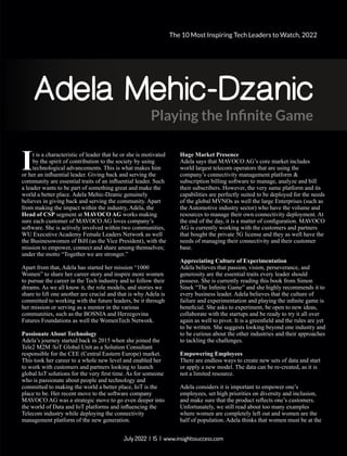 Adela Mehic-Dzanic
Playing the Inﬁnite Game
t is a characteristic of leader that he or she is motivated
Iby the spirit of contribution to the society by using
technological advancements. This is what makes him
or her an inﬂuential leader. Giving back and serving the
community are essential traits of an inﬂuential leader. Such
a leader wants to be part of something great and make the
world a better place. Adela Mehic-Dzanic genuinely
believes in giving back and serving the community. Apart
from making the impact within the industry, Adela, the
Head of CSP segment at MAVOCO AG works making
sure each customer of MAVOCO AG loves company’s
software. She is actively involved within two communities,
WU Executive Academy Female Leaders Network as well
the Businesswomen of BiH (as the Vice President), with the
mission to empower, connect and share among themselves;
under the motto “Together we are stronger.”
Apart from that, Adela has started her mission “1000
Women” to share her career story and inspire more women
to pursue the career in the Tech industry and to follow their
dreams. As we all know it, the role models, and stories we
share to lift one another are crucial and that is why Adela is
committed to working with the future leaders, be it through
her mission or serving as a mentor in the various
communities, such as the BOSNIA and Herzegovina
Futures Foundations as well the WomenTech Network.
Passionate About Technology
Adela’s journey started back in 2015 when she joined the
Tele2 M2M /IoT Global Unit as a Solution Consultant
responsible for the CEE (Central Eastern Europe) market.
This took her career to a whole new level and enabled her
to work with customers and partners looking to launch
global IoT solutions for the very ﬁrst time. As for someone
who is passionate about people and technology and
committed to making the world a better place, IoT is the
place to be. Her recent move to the software company
MAVOCO AG was a strategic move to go even deeper into
the world of Data and IoT platforms and inﬂuencing the
Telecom industry while deploying the connectivity
management platform of the new generation.
Huge Market Presence
Adela says that MAVOCO AG’s core market includes
world largest telecom operators that are using the
company’s connectivity management platform &
subscription billing software to manage, analyze and bill
their subscribers. However, the very same platform and its
capabilities are perfectly suited to be deployed for the needs
of the global MVNOs as well the large Enterprises (such as
the Automotive industry sector) who have the volume and
resources to manage their own connectivity deployment. At
the end of the day, it is a matter of conﬁguration. MAVOCO
AG is currently working with the customers and partners
that bought the private 5G license and they as well have the
needs of managing their connectivity and their customer
base.
Appreciating Culture of Experimentation
Adela believes that passion, vision, perseverance, and
generosity are the essential traits every leader should
possess. She is currently reading this book from Simon
Sinek “The Inﬁnite Game” and she highly recommends it to
every business leader. Adela believes that the culture of
failure and experimentation and playing the inﬁnite game is
beneﬁcial. She asks to experiment, be open to new ideas,
collaborate with the startups and be ready to try it all over
again as well to pivot. It is a greenﬁeld and the rules are yet
to be written. She suggests looking beyond one industry and
to be curious about the other industries and their approaches
to tackling the challenges.
Empowering Employees
There are endless ways to create new sets of data and start
or apply a new model. The data can be re-created, as it is
not a limited resource.
Adela considers it is important to empower one’s
employees, set high priorities on diversity and inclusion,
and make sure that the product reﬂects one’s customers.
Unfortunately, we still read about too many examples
where women are completely left out and women are the
half of population. Adela thinks that women must be at the
The 10 Most Inspiring Tech Leaders to Watch, 2022
July 2022 | 15 | www.insightssuccess.com
 
