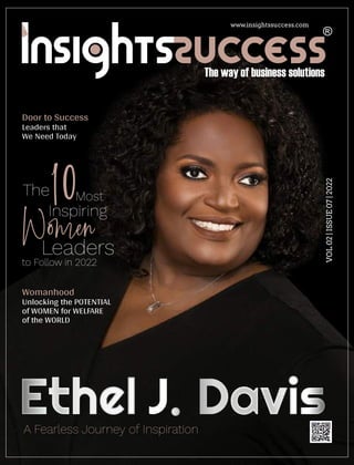 VOL
02
|
ISSUE
07
|
2022
www.insightssuccess.com
A Fearless Journey of Inspiration
Womanhood
Unlocking the POTENTIAL
of WOMEN for WELFARE
of the WORLD
Door to Success
Leaders that
We Need Today
Ethel J. Davis
The
10Most
Inspiring
W
Leaders
to Follow in 2022
 