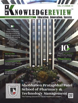 www.theknowledgereview.com | INDIA
The school has
come a long way,
carving a niche for
itself as a premiere
institute pioneering
in integrated
pharmacy
education and
research
The Training Ground for Future Healthcare Leaders
Shobhaben Pratapbhai Patel
School of Pharmacy &
Technology Management
MostLeading
INSTITUTES
in
Pharmacy
2021
The
10
VOL-07 | ISSUE-02
Take Your Pills
The Age of Smart Drugs
Quintessential Change
Dynamics of the Pharmacy
Industry in 2021
Change for Better
Self-development
through Kaizen
 