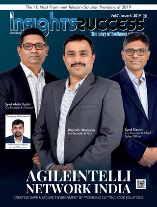 www.insightssuccess.inwww.insightssuccess.inwww.insightssuccess.inwww
Bharath Dhanaraj
Co-founder & MD
Syed Rizwan
Co-founder & Chief
Sales Ofcer
Syed Abdul Kadar
Co-founder & Director
The 10 Most Prominent Telecom Solution Providers of 2019
CREATING SAFE & SECURE ENVIRONMENT BY PROVIDING CUTTING EDGE SOLUTIONS
AGILEINTELLI
NETWORK INDIA
Company of the Month
Mitesh Laxmilal Vageriya
CEO
Pert Telecom Solutions
Vol:7, Issue:4, 2019
 