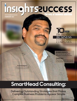 The way of business solutions
FEBRUARY 2018
www.insightssuccess.in
THE
10PROMISING
BUSINESS
CONSULTING
COMPANIES
SmartHead Consulting:
Delivering Outstanding Strategies that Makes
Complex Business Problems Appear Simple
MOST
Pramod Bapna
&MD Head of Strategy
& Operations Practice
BUSINESS INSIGHTS
Top Trends Disrupting the
Business Consulting Industry
CHALK TALK
Must know Tools & Techniques
in a Business Consulting World
 