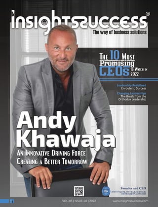 Leadership Redeﬁned
Enroute to Success
Changing Leaderships
The Break from the
Orthodox Leadership
Andy
Andy
Andy
Khawaja
Khawaja
Khawaja
Andy
Andy
Andy
Khawaja
Khawaja
Khawaja
An Innovative Driving Force
Creating a Better Tomorrow
An Innovative Driving Force
Creating a Better Tomorrow
www.insightssuccess.com
VOL-03 | ISSUE-02 | 2022
Founder and CEO
The Most
10
to Watch in
2022
 