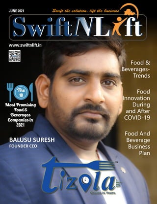 JUNE 2021
www.swiftnlift.in
Most Promising
Food &
Beverages
Companies in
2021
The
10
Food &
Beverages-
Trends
Food
Innovation
During
and After
COVID-19
Food And
Beverage
Business
Plan
BALUSU SURESH
BALUSU SURESH
FOUNDER CEO
FOUNDER CEO
TM
 