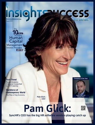 Human
Capital
August 2018
www.insightssuccess.com
10
Management
Solution Providers
Most
Promising
Pam Glick
CEO
Pam Glick:SyncHR’s CEO has the big HR software vendors playing catch up
2018
People Analytics:
A Magical Crystal Ball
for HR Fraternity
Tech Trend
The Rise of Gig Economy
Workforce of
Contemporary World
Company of the Year
Anton Roe, CEO
People First
The
 