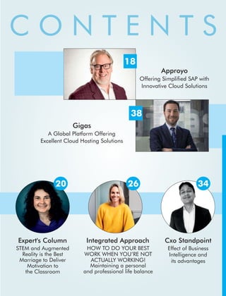 Approyo
Offering Simplied SAP with
Innovative Cloud Solutions
Gigas
A Global Platform Offering
Excellent Cloud Hosting Solutions
Cxo Standpoint
Effect of Business
Intelligence and
its advantages
Expert's Column
STEM and Augmented
Reality is the Best
Marriage to Deliver
Motivation to
the Classroom
Integrated Approach
C O N T E N T S
18
38
20 26 34
HOW TO DO YOUR BEST
WORK WHEN YOU’RE NOT
ACTUALLY WORKING!
Maintaining a personal
and professional life balance
 