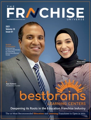 www.thefranchiseuniverse.com
Deepening its Roots in the Education Franchise Industry
Noble
Profession
Empowering
Students Worldwide
by Extending
Brand Educational
Model
The 10 Most Recommended and Franchises to Open in 2021
Education Learning
2021
Volume-10
Issue-01
Ajay Sunkara
President/Co-Founder
Hana Adas
Vice President
 