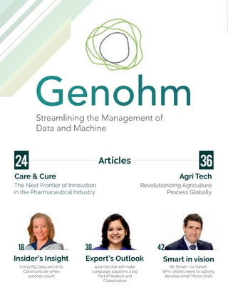 Streamlining the Management of
Data and Machine
Genohm
The Next Frontier of Innovation
in the Pharmaceutical Industry
Agri Tech
Revolutionizing Agriculture
Process Globally
Articles24 36
Expert’s Outlook
4 trends that will make
Language solutions a big
Part of biotech and
Globalization
Care & Cure
Insider’s Insight
Using Big Data and AI to
Communicate when
seconds count
Smart in vision
Be Smart – or Vanish
Why Utilities need to actively
develop smart Micro-Grids
3018 42
 