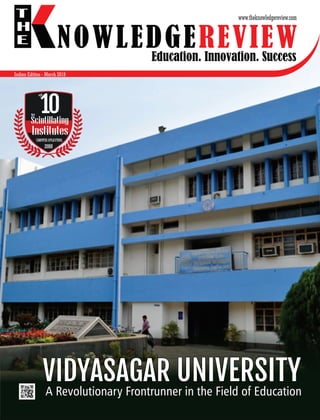 Education. Innovation. Success
NOWLEDGEREVIEW
T
H
E NOWLEDGEREVIEW
www.theknowledgereview.com
Scintillating
Institutes
2018
10
The
Most
COMPUTERAPPLICATIONS,
for
VIDYASAGAR UNIVERSITYVIDYASAGAR UNIVERSITYVIDYASAGAR UNIVERSITY
Indian Edition - March 2018
A Revolutionary Frontrunner in the Field of EducationA Revolutionary Frontrunner in the Field of EducationA Revolutionary Frontrunner in the Field of Education
 