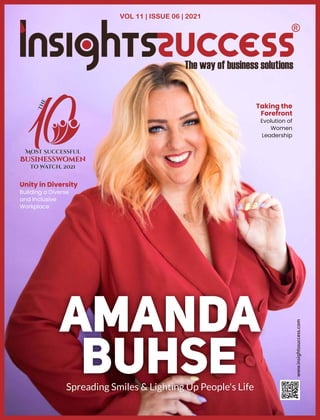 VOL 11 | ISSUE 06 | 2021
Amanda
Buhse
Spreading Smiles & Lighting Up People's Life
www.insightssuccess.com
1
Most Successful
Businesswomen
to Watch, 2021
T
h
e
1
Most Successful
Businesswomen
to Watch, 2021
T
h
e
Unity in Diversity
Building a Diverse
and Inclusive
Workplace
Taking the
Forefront
Evolution of
Women
Leadership
 