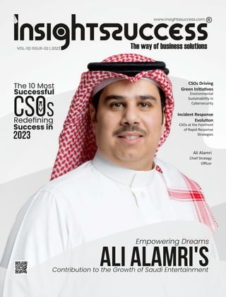 www.insightssuccess.com
Environmental
Sustainability in
Cybersecurity
CSOs Driving
Green Ini a ves
Empowering Dreams
Ali Alamri's
Contribution to the Growth of Saudi Entertainment
CSOS
The 10 Most
Successful
Redeﬁning
Success in
2023
CSOs at the Forefront
of Rapid Response
Strategies
Incident Response
Evolu on
VOL-12| ISSUE-02 | 2023
Ali Alamri
Chief Strategy
Oﬃcer
 