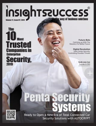 +
Seok-woo Lee
Founder & CEO
Future-Bots
Catching-up With The
Robotics For Better Future
Data Center Security:
Controlling Possible Threats
Digital Revolution
Volume 11 | Issue 07 | 2019
Ready to Open a New Era of Total Connected Car
Security Solutions with AUTOCRYPT
Penta Security
Systems
10
The
Most
Trusted
Companies in
Enterprise
Security,2019
 