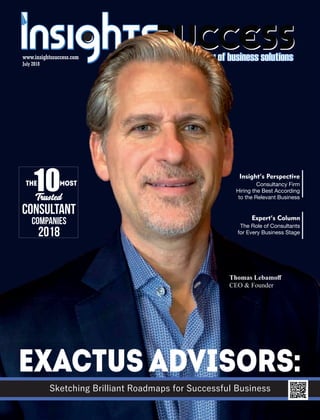 Thomas Lebamoﬀ
CEO & Founder
www.insightssuccess.com
July 2018
10THE Most
CONSULTANT
2018
Companies
Sketching Brilliant Roadmaps for Successful Business
Exactus Advisors:
Consultancy Firm
Hiring the Best According
to the Relevant Business
Insight’s Perspective
The Role of Consultants
for Every Business Stage
Expert’s Column
 