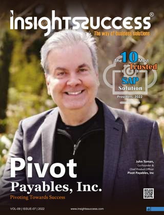 VOL-09 | ISSUE-07 | 2022 www.insightssuccess.com
Pivot
Payables, Inc.
Pivoting Towards Success
The
The
The
10
10
10Most
Most
Most
Trusted
Trusted
Trusted
SAP
SAP
SAP
Solution
Solution
Solution
Providers, 2022
Providers, 2022
Providers, 2022
John Toman,
Co-Founder &
Chief Product Oﬃcer
Pivot Payables, Inc
 