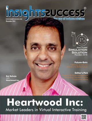 www.insightssuccess.com
December 2018
Heartwood Inc:
Market Leaders in Virtual Interactive Training
Future-Bots
Catching-up with the
Robotics for Better Future
Editor's Pick
Product Life Cycle Management
Technology Transforming the
Construction World
The
Most Trusted
Simulation
Solution
Providers 2018
$
Raj Raheja
CEO
Heartwood Inc.
 