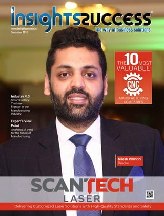 September 2018
Delivering Customized Laser Solutions with High-Quality Standards and Safety
THE10MOST
VALUABLE
MANUFACTURING
COMPANIES
CTURINGMANUFACTURINGCTURING
CNC
Nilesh Ramani
Director
Industry 4.0
Smart Factory:
The New
Frontier in the
Manufacturing
Industry
Expert’s View
Point
Analytics: A trend
for the future of
Manufacturing
 