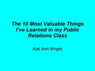 The 10 Most Valuable Things I’ve Learned in my Public Relations Class Kati Ann Wright 