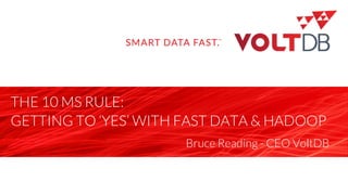 page
THE 10 MS RULE:
GETTING TO ‘YES’ WITH FAST DATA & HADOOP
Bruce Reading - CEO VoltDB
 