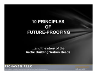 www.richaven.com
SUSTAINABLE PRESERVATION ARCHITECTURE & CONSTRUCTION MANAGEMENT                                 206.909.9866
10 PRINCIPLES
OF
FUTURE-PROOFING
…and the story of the
Arctic Building Walrus Heads
 