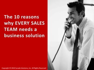 The 10 reasons why EVERY SALES TEAM needs a business solution Copyright © 2010 Surado Solutions, Inc. All Rights Reserved 