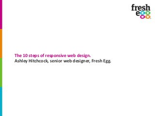 The 10 steps of responsive web design.
Ashley Hitchcock, senior web designer, Fresh Egg.

 