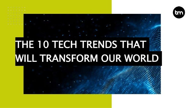 THE 10 TECH TRENDS THAT
WILL TRANSFORM OUR WORLD
 
