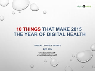 10 THINGS THAT MAKE 2015 
THE YEAR OF DIGITAL HEALTH 
DIGITAL CONSULT FRANCE 
DEC 2014 
www.digitalconsult.fr 
www.blogdigitalconsult.fr 
 