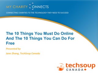 The 10 Things You Must Do Online
And The 10 Things You Can Do For
Free
Presented by
Jane Zhang, TechSoup Canada
 