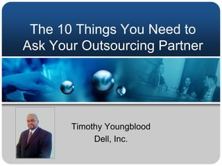 The 10 Things You Need to Ask Your Outsourcing Partner Timothy Youngblood Dell, Inc. 